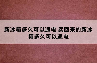 新冰箱多久可以通电 买回来的新冰箱多久可以通电